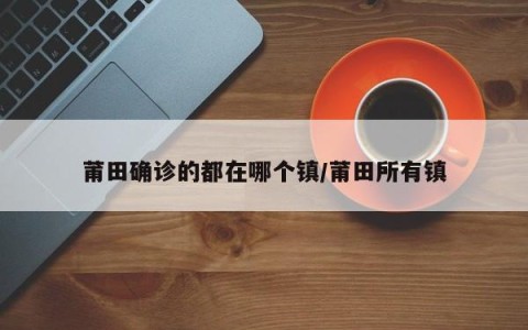 莆田确诊的都在哪个镇/莆田所有镇