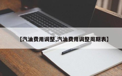 【汽油费用调整,汽油费用调整周期表】