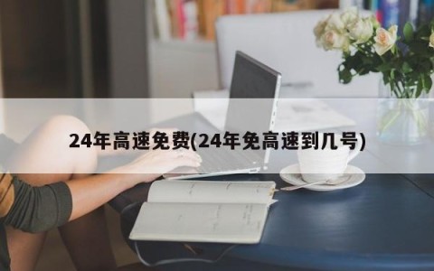 24年高速免费(24年免高速到几号)