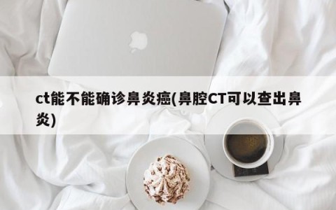 ct能不能确诊鼻炎癌(鼻腔CT可以查出鼻炎)