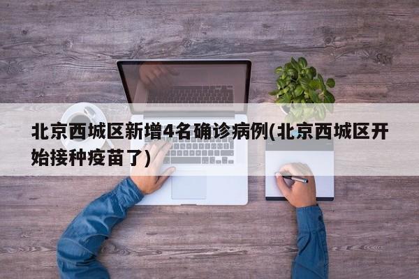 北京西城区新增4名确诊病例(北京西城区开始接种疫苗了)