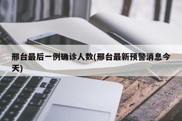 邢台最后一例确诊人数(邢台最新预警消息今天)