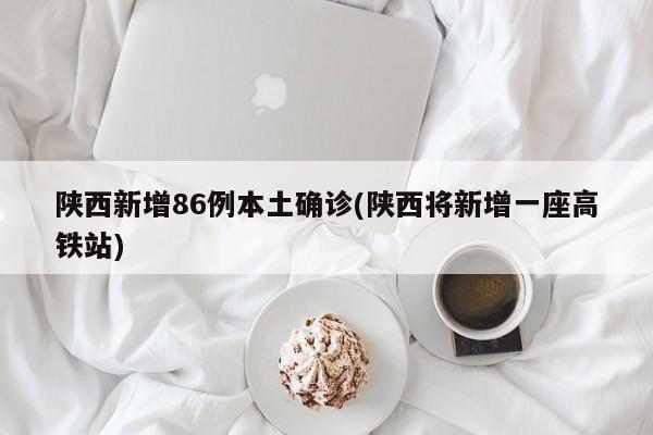 陕西新增86例本土确诊(陕西将新增一座高铁站)
