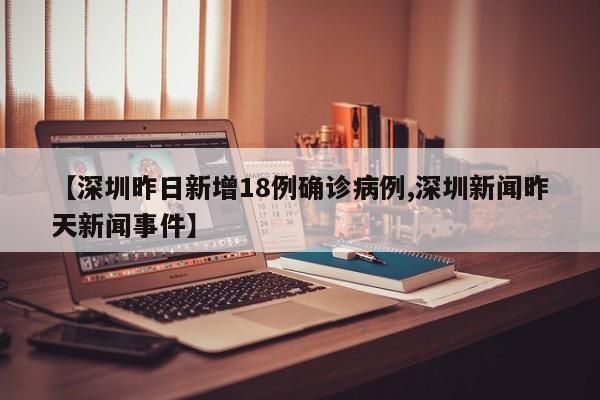 【深圳昨日新增18例确诊病例,深圳新闻昨天新闻事件】