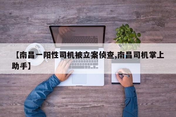 【南昌一阳性司机被立案侦查,南昌司机掌上助手】