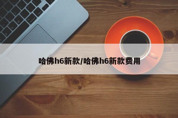 哈佛h6新款/哈佛h6新款费用