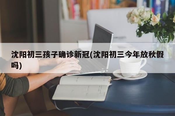 沈阳初三孩子确诊新冠(沈阳初三今年放秋假吗)