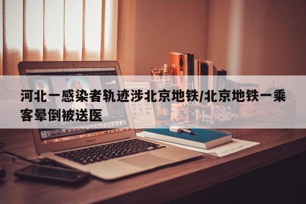 河北一感染者轨迹涉北京地铁/北京地铁一乘客晕倒被送医