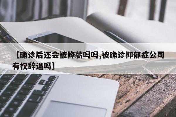 【确诊后还会被降薪吗吗,被确诊抑郁症公司有权辞退吗】